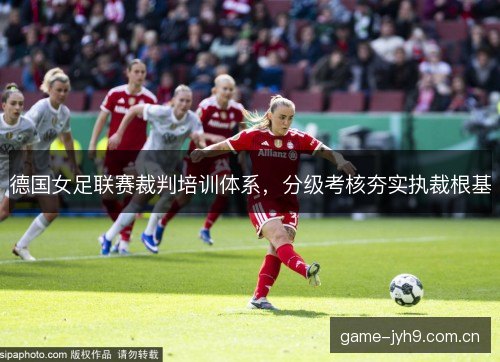 德国女足联赛裁判培训体系，分级考核夯实执裁根基
